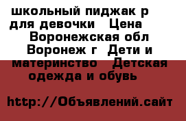 школьный пиджак р.122 для девочки › Цена ­ 800 - Воронежская обл., Воронеж г. Дети и материнство » Детская одежда и обувь   